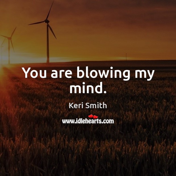 You are blowing my mind. Keri Smith Picture Quote