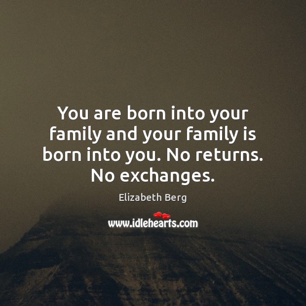 You are born into your family and your family is born into you. No returns. No exchanges. Image