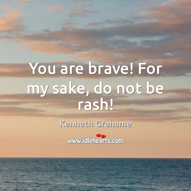 You are brave! For my sake, do not be rash! Kenneth Grahame Picture Quote