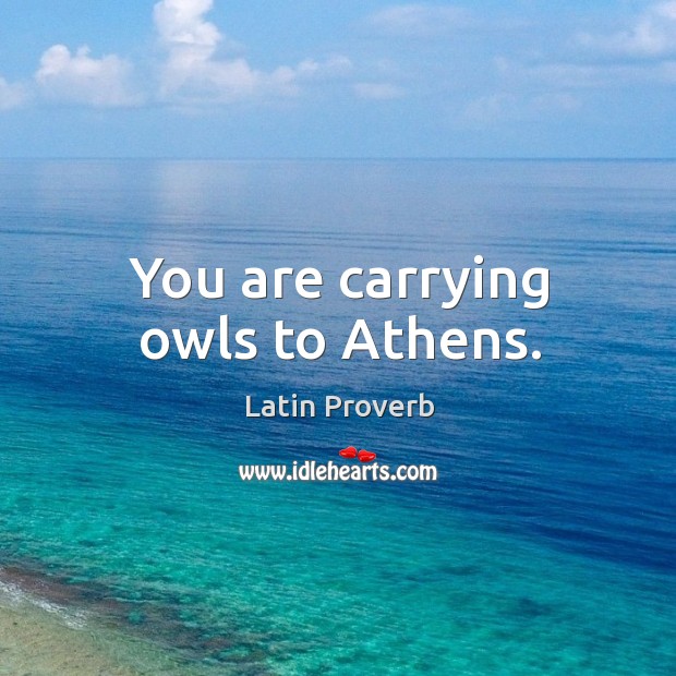 You are carrying owls to athens. Image