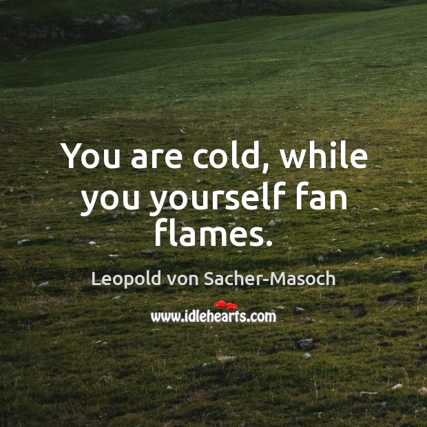 You are cold, while you yourself fan flames. Leopold von Sacher-Masoch Picture Quote