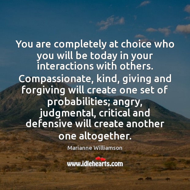 You are completely at choice who you will be today in your Marianne Williamson Picture Quote