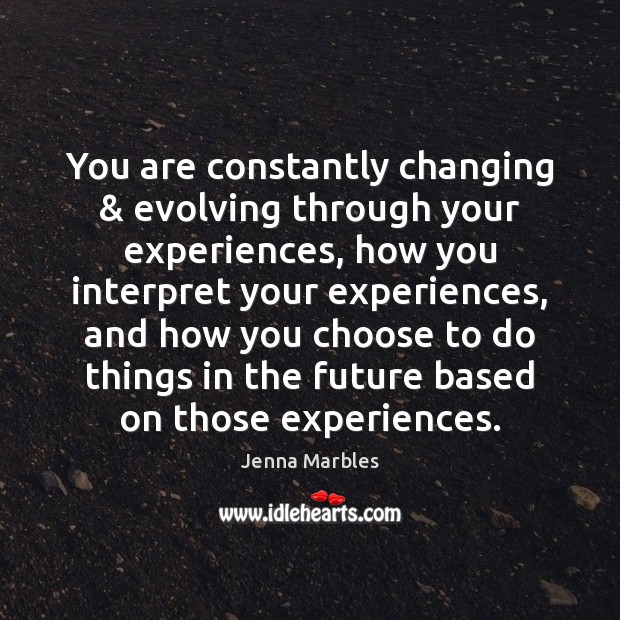 You are constantly changing & evolving through your experiences, how you interpret your Jenna Marbles Picture Quote