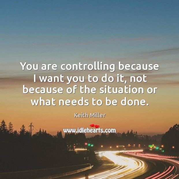 You are controlling because I want you to do it, not because of the situation or what needs to be done. Keith Miller Picture Quote