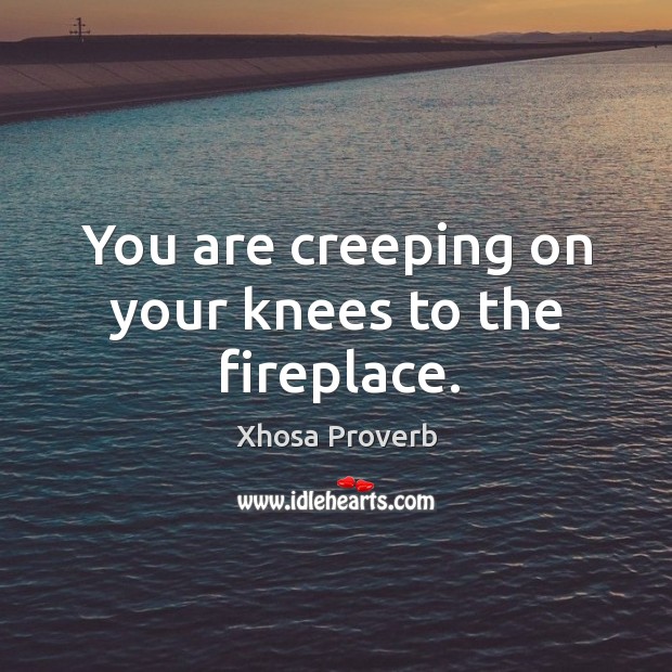 You are creeping on your knees to the fireplace. Xhosa Proverbs Image