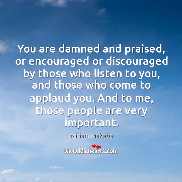 You are damned and praised, or encouraged or discouraged by those who listen to you Miriam Makeba Picture Quote