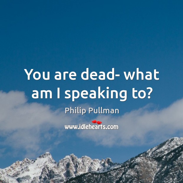 You are dead- what am I speaking to? Philip Pullman Picture Quote