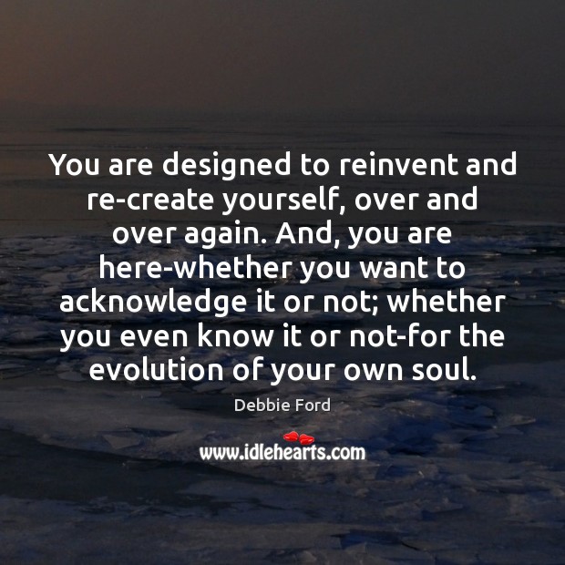 You are designed to reinvent and re-create yourself, over and over again. Debbie Ford Picture Quote