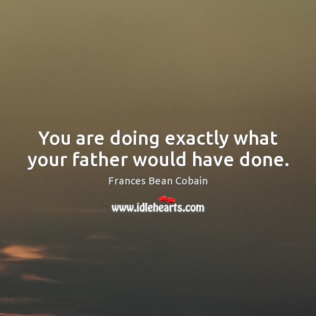 You are doing exactly what your father would have done. Frances Bean Cobain Picture Quote
