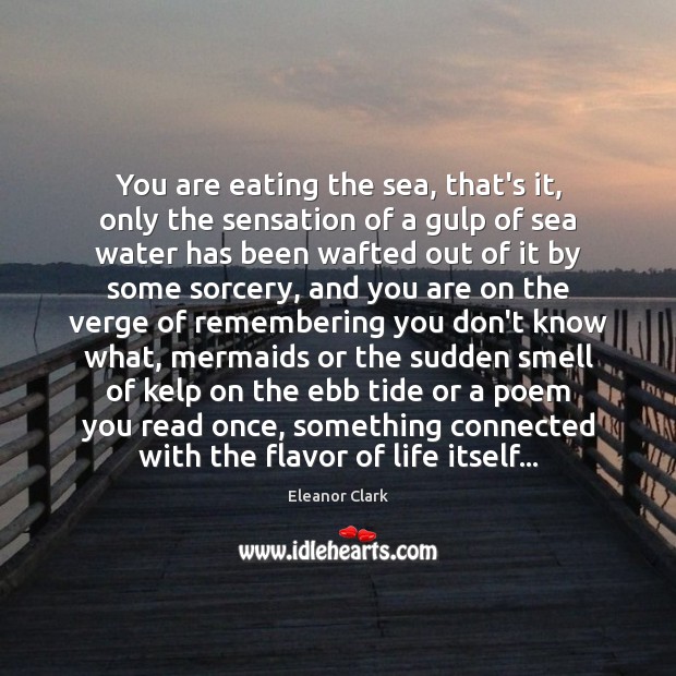 You are eating the sea, that’s it, only the sensation of a Eleanor Clark Picture Quote