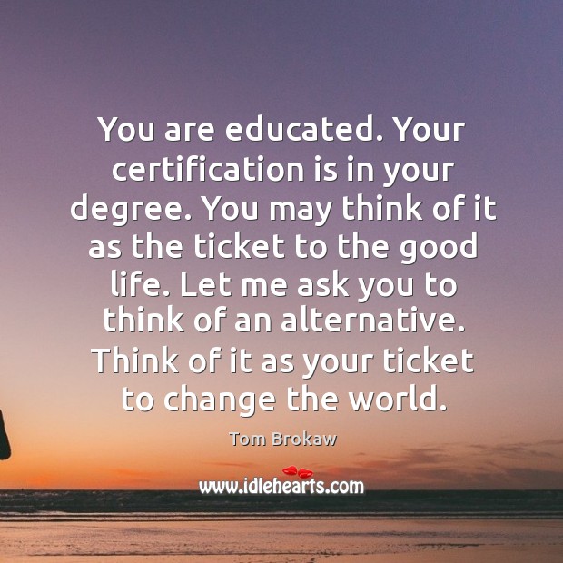You are educated. Your certification is in your degree. You may think of it as the ticket to the good life. Image