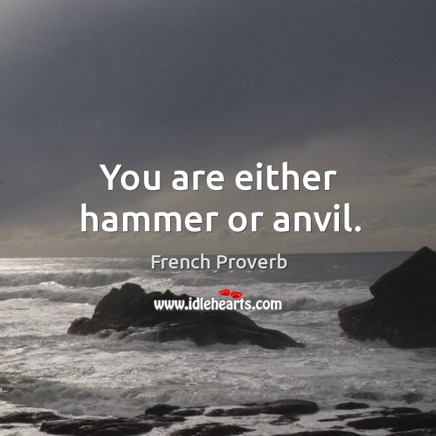 You are either hammer or anvil. Image
