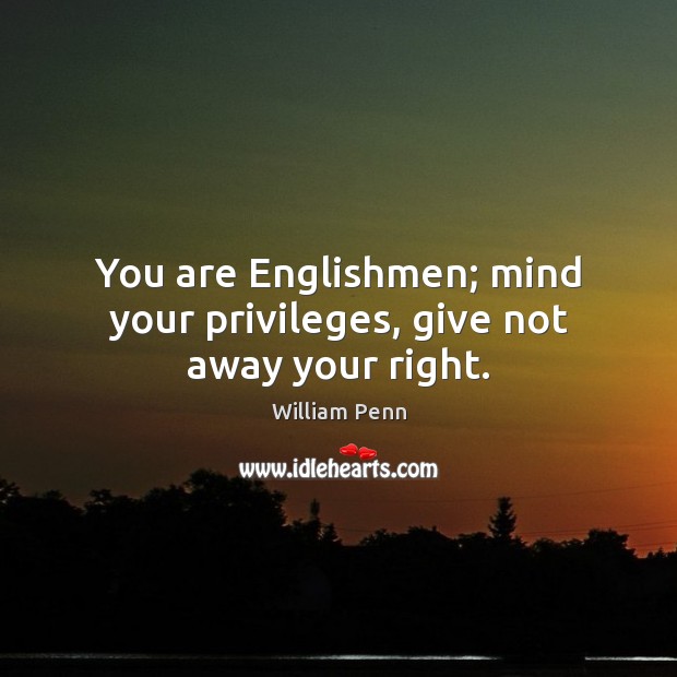 You are Englishmen; mind your privileges, give not away your right. William Penn Picture Quote