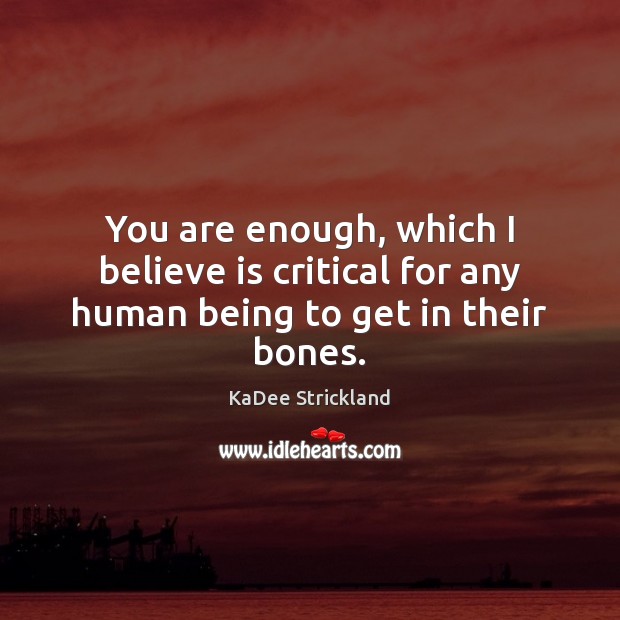 You are enough, which I believe is critical for any human being to get in their bones. KaDee Strickland Picture Quote
