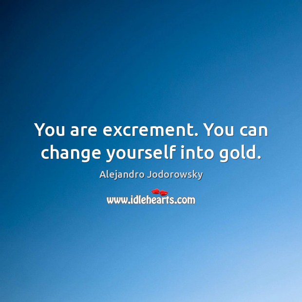 You are excrement. You can change yourself into gold. Alejandro Jodorowsky Picture Quote