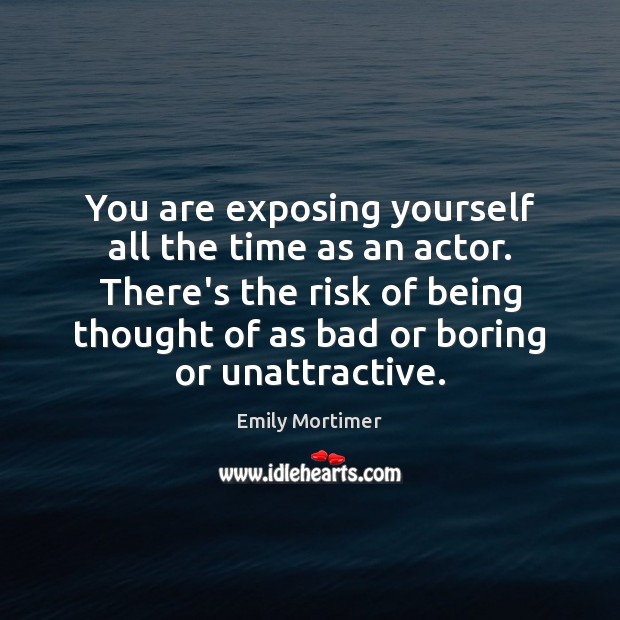 You are exposing yourself all the time as an actor. There’s the Image