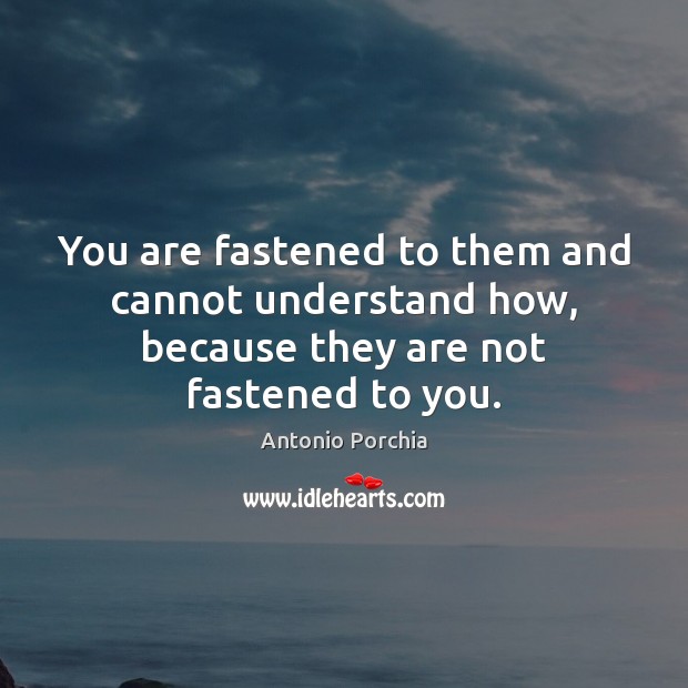 You are fastened to them and cannot understand how, because they are not fastened to you. Image