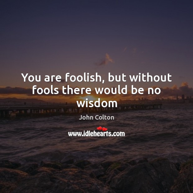 You are foolish, but without fools there would be no wisdom John Colton Picture Quote