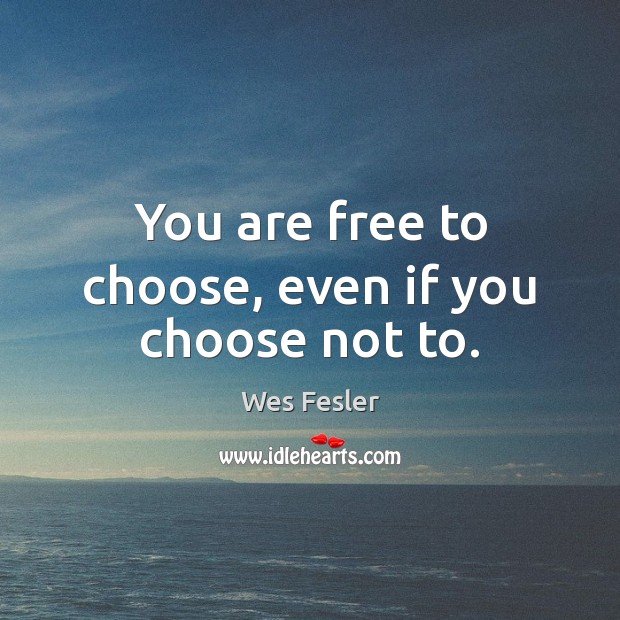 You are free to choose, even if you choose not to. Wes Fesler Picture Quote