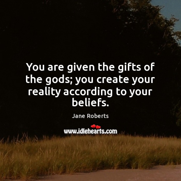 You are given the gifts of the Gods; you create your reality according to your beliefs. Jane Roberts Picture Quote