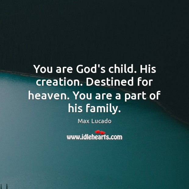 You are God’s child. His creation. Destined for heaven. You are a part of his family. Max Lucado Picture Quote