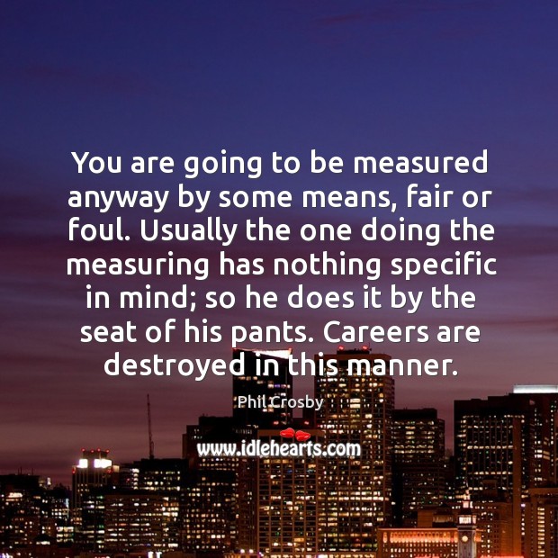 You are going to be measured anyway by some means, fair or Phil Crosby Picture Quote