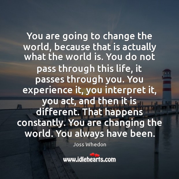 You are going to change the world, because that is actually what Joss Whedon Picture Quote