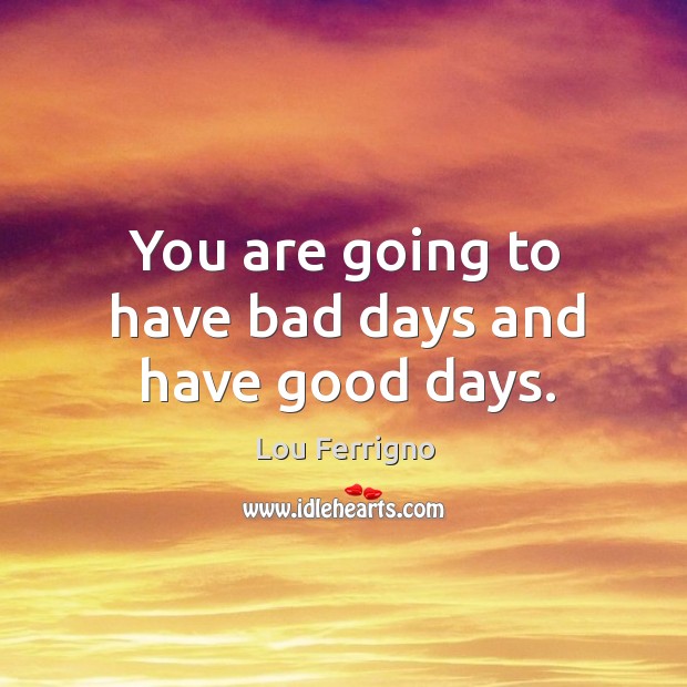 You are going to have bad days and have good days. Lou Ferrigno Picture Quote