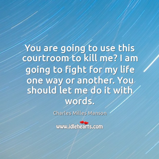 You are going to use this courtroom to kill me? I am going to fight for my life one way or another. Image