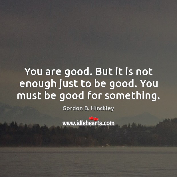 You are good. But it is not enough just to be good. You must be good for something. Good Quotes Image