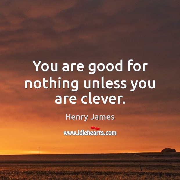 You are good for nothing unless you are clever. Henry James Picture Quote