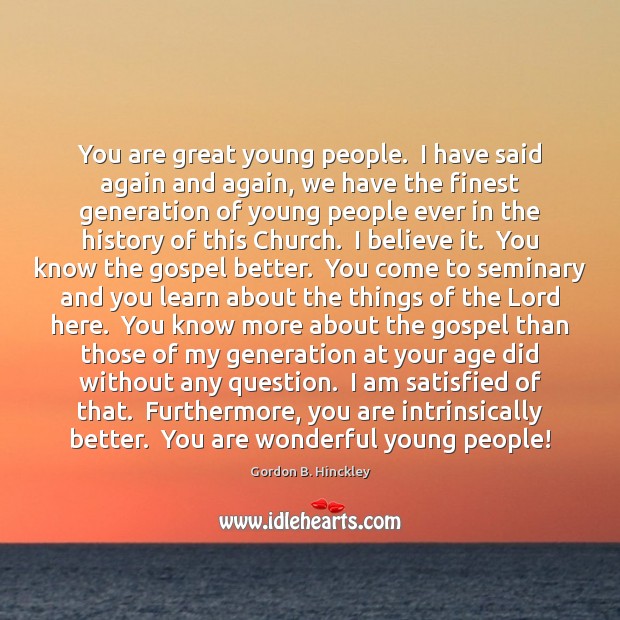 You are great young people.  I have said again and again, we Gordon B. Hinckley Picture Quote