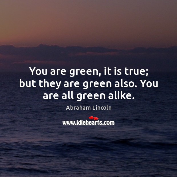 You are green, it is true; but they are green also. You are all green alike. Abraham Lincoln Picture Quote
