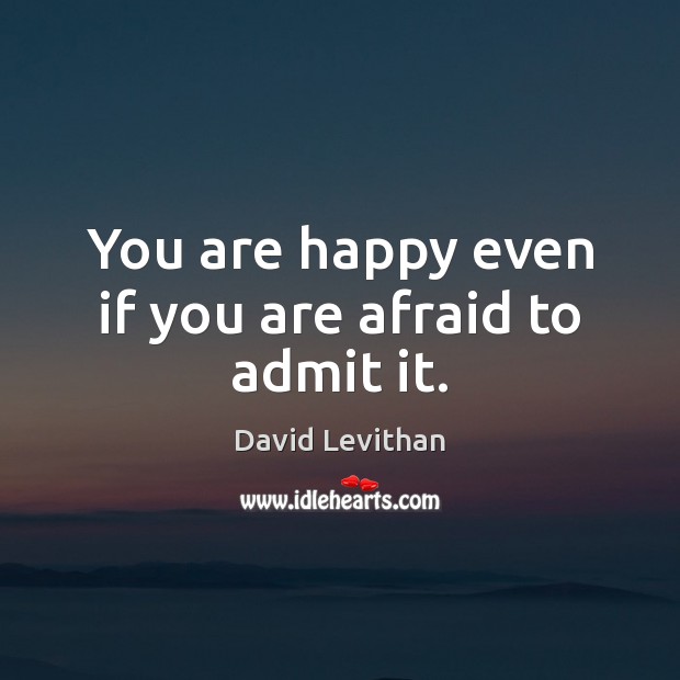 You are happy even if you are afraid to admit it. David Levithan Picture Quote