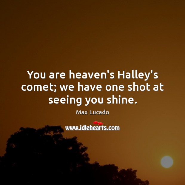 You are heaven’s Halley’s comet; we have one shot at seeing you shine. Max Lucado Picture Quote