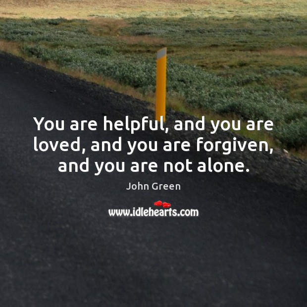 You are helpful, and you are loved, and you are forgiven, and you are not alone. John Green Picture Quote