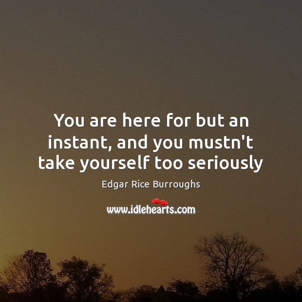 You are here for but an instant, and you mustn’t take yourself too seriously Edgar Rice Burroughs Picture Quote