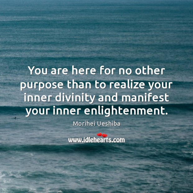 You are here for no other purpose than to realize your inner Morihei Ueshiba Picture Quote