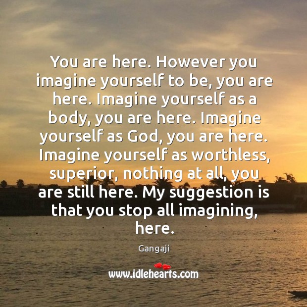 You are here. However you imagine yourself to be, you are here. Gangaji Picture Quote