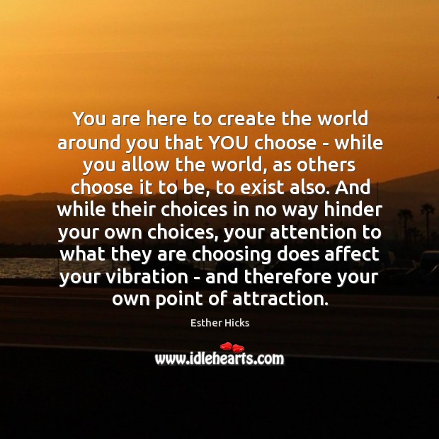 You are here to create the world around you that YOU choose Esther Hicks Picture Quote