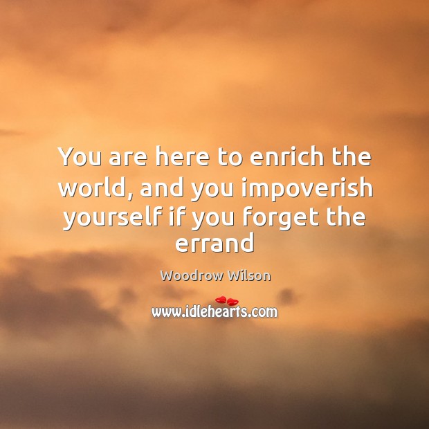 You are here to enrich the world, and you impoverish yourself if you forget the errand Woodrow Wilson Picture Quote