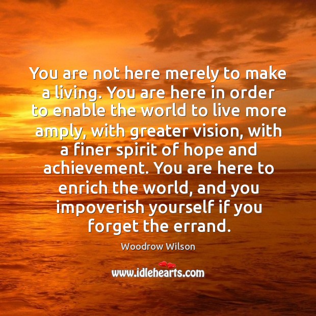 You are here to enrich the world, and you impoverish yourself if you forget the errand. Woodrow Wilson Picture Quote