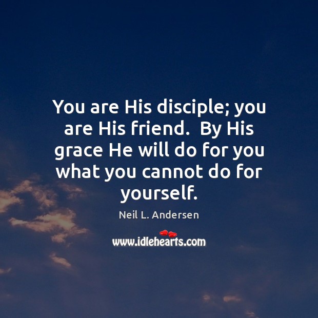 You are His disciple; you are His friend.  By His grace He Image