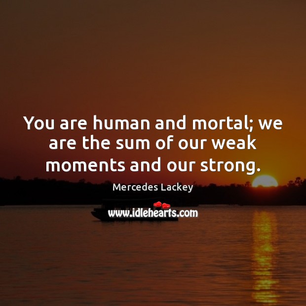 You are human and mortal; we are the sum of our weak moments and our strong. Mercedes Lackey Picture Quote