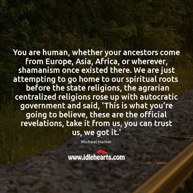 You are human, whether your ancestors come from Europe, Asia, Africa, or Michael Harner Picture Quote