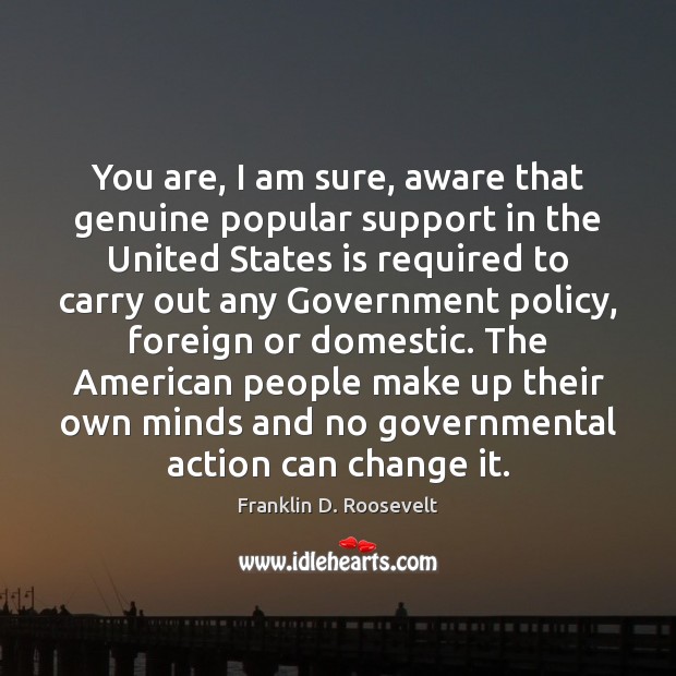 You are, I am sure, aware that genuine popular support in the Franklin D. Roosevelt Picture Quote
