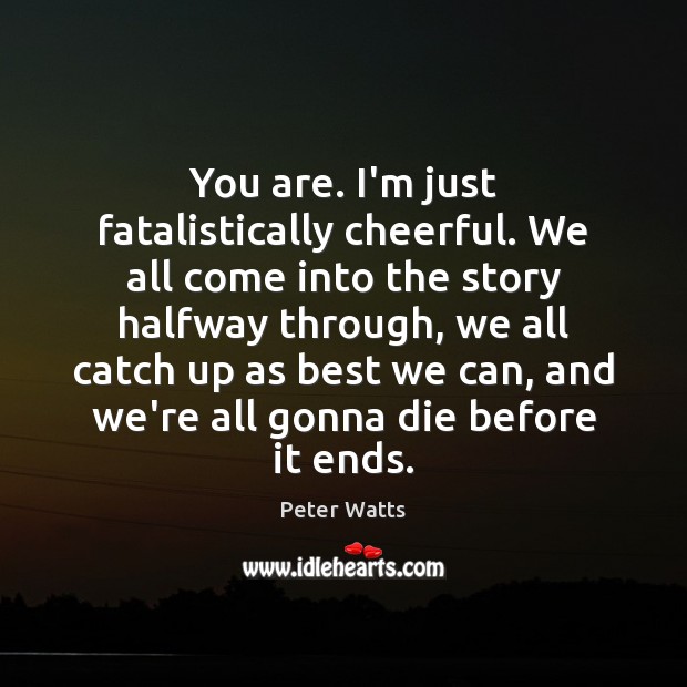You are. I’m just fatalistically cheerful. We all come into the story Image