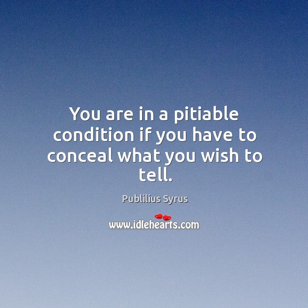 You are in a pitiable condition if you have to conceal what you wish to tell. Publilius Syrus Picture Quote