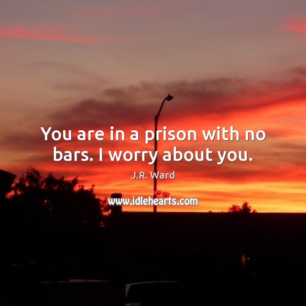 You are in a prison with no bars. I worry about you. J.R. Ward Picture Quote
