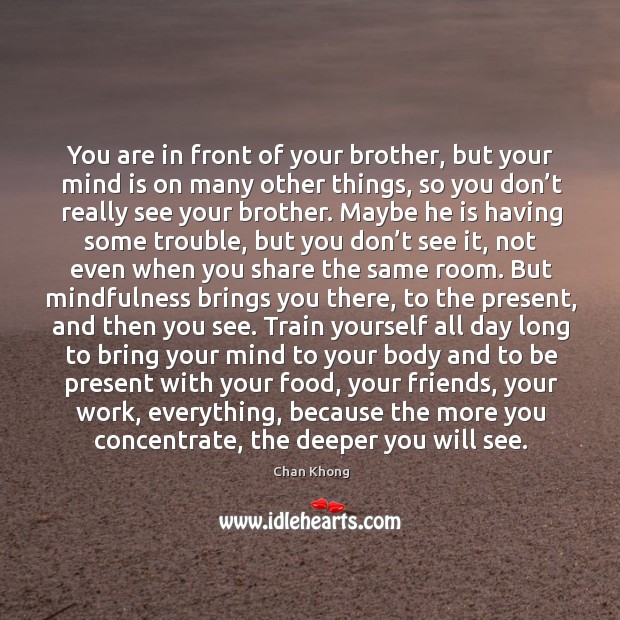 You are in front of your brother, but your mind is on Chan Khong Picture Quote